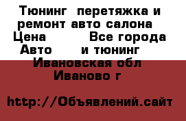 Тюнинг, перетяжка и ремонт авто салона › Цена ­ 100 - Все города Авто » GT и тюнинг   . Ивановская обл.,Иваново г.